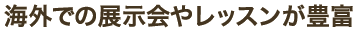 海外での展示会やレッスンが豊富